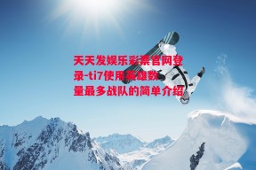 天天发娱乐彩票官网登录-ti7使用英雄数量最多战队的简单介绍