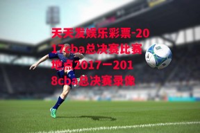 天天发娱乐彩票-2017cba总决赛比赛地点2017一2018cba总决赛录像