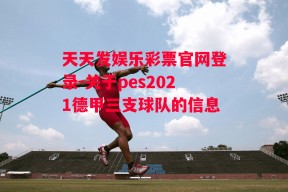 天天发娱乐彩票官网登录-关于pes2021德甲三支球队的信息