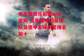 天天发娱乐彩票app官网-当年德甲的足球队员德甲足球明星排名前十