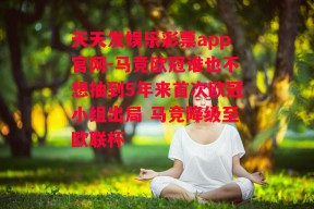 天天发娱乐彩票app官网-马竞欧冠谁也不想抽到5年来首次欧冠小组出局 马竞降级至欧联杯